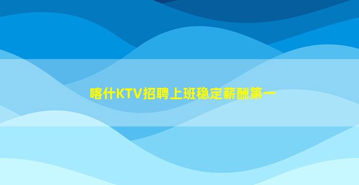 喀什KTV招聘上班稳定薪酬第一